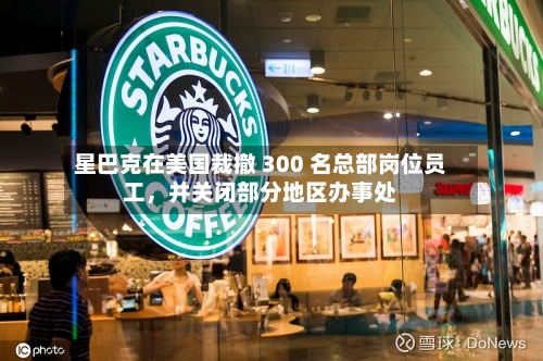 星巴克在美国裁撤 300 名总部岗位员工，并关闭部分地区办事处
