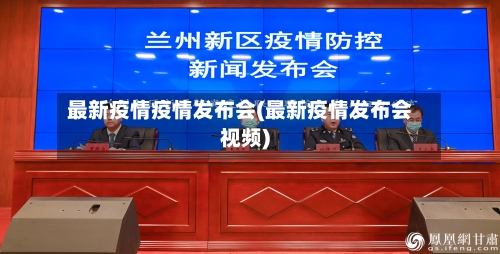 最新疫情疫情发布会(最新疫情发布会视频)