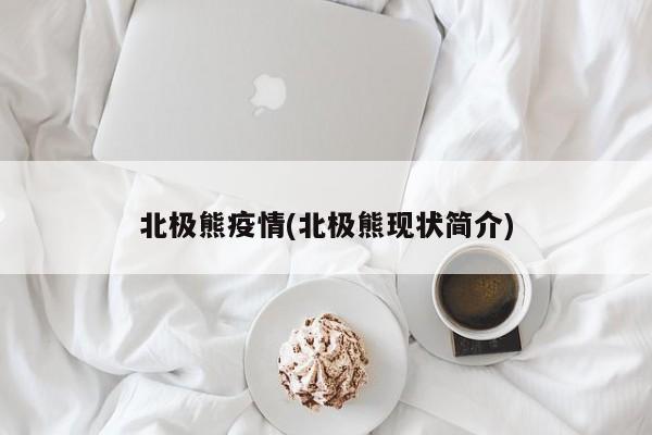 北极熊疫情(北极熊现状简介)