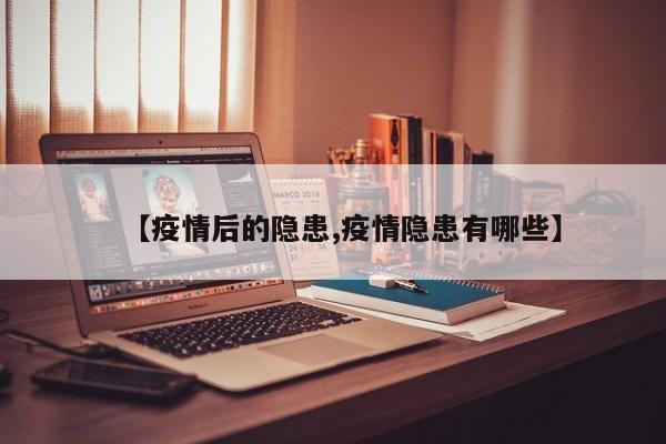 【疫情后的隐患,疫情隐患有哪些】