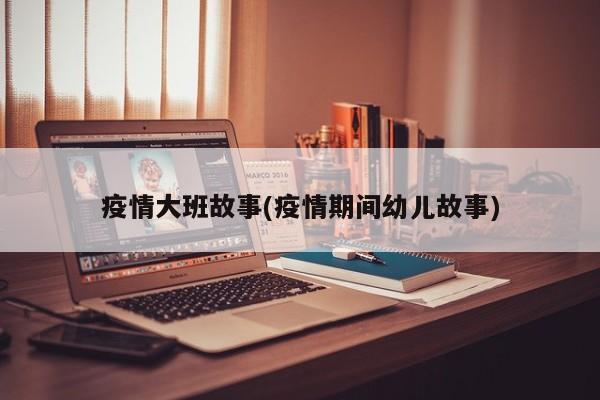 疫情大班故事(疫情期间幼儿故事)