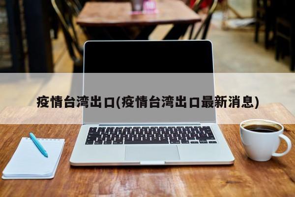 疫情台湾出口(疫情台湾出口最新消息)