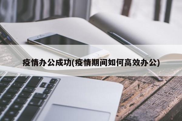 疫情办公成功(疫情期间如何高效办公)