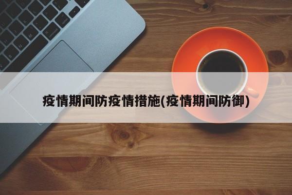 疫情期间防疫情措施(疫情期间防御)