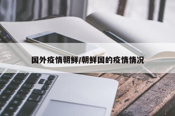 国外疫情朝鲜/朝鲜国的疫情情况