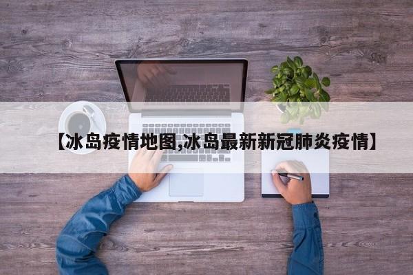 【冰岛疫情地图,冰岛最新新冠肺炎疫情】