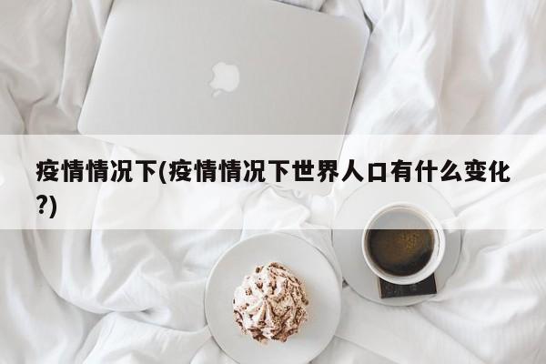 疫情情况下(疫情情况下世界人口有什么变化?)