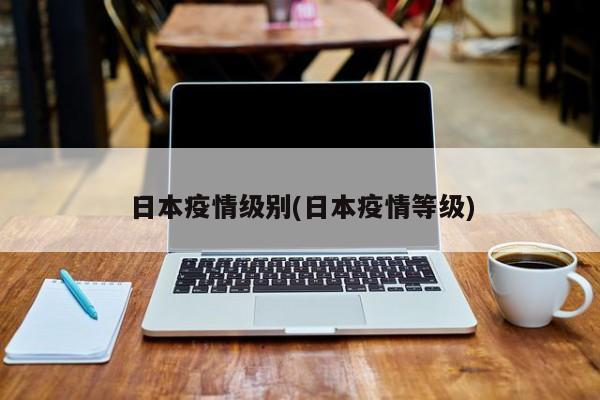 日本疫情级别(日本疫情等级)