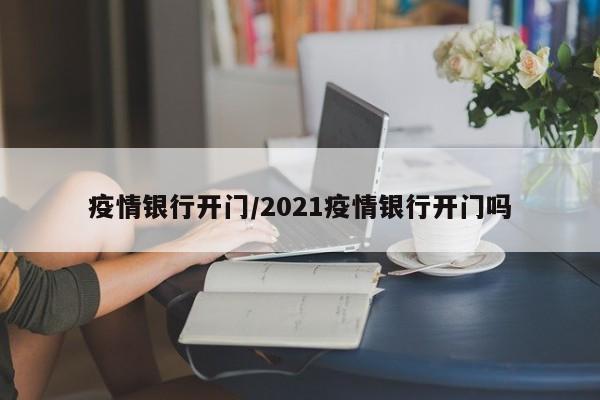 疫情银行开门/2021疫情银行开门吗