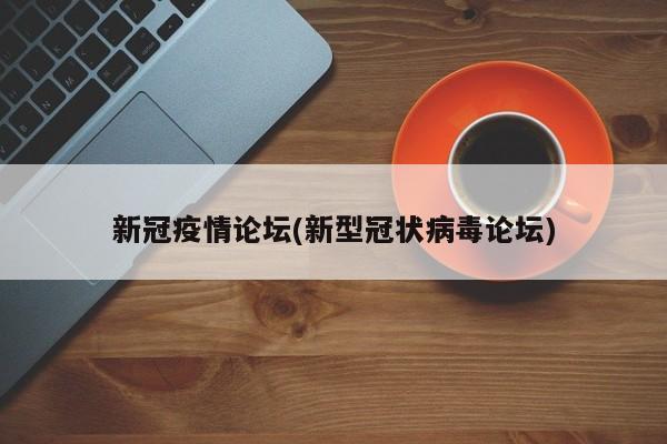 新冠疫情论坛(新型冠状病毒论坛)