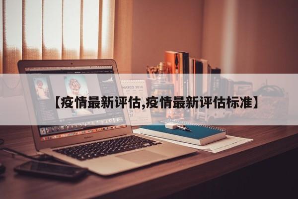 【疫情最新评估,疫情最新评估标准】