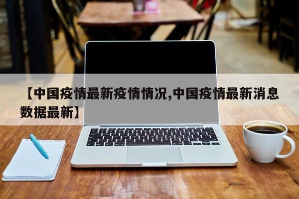 【中国疫情最新疫情情况,中国疫情最新消息数据最新】