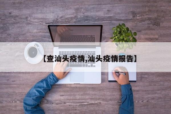 【查汕头疫情,汕头疫情报告】